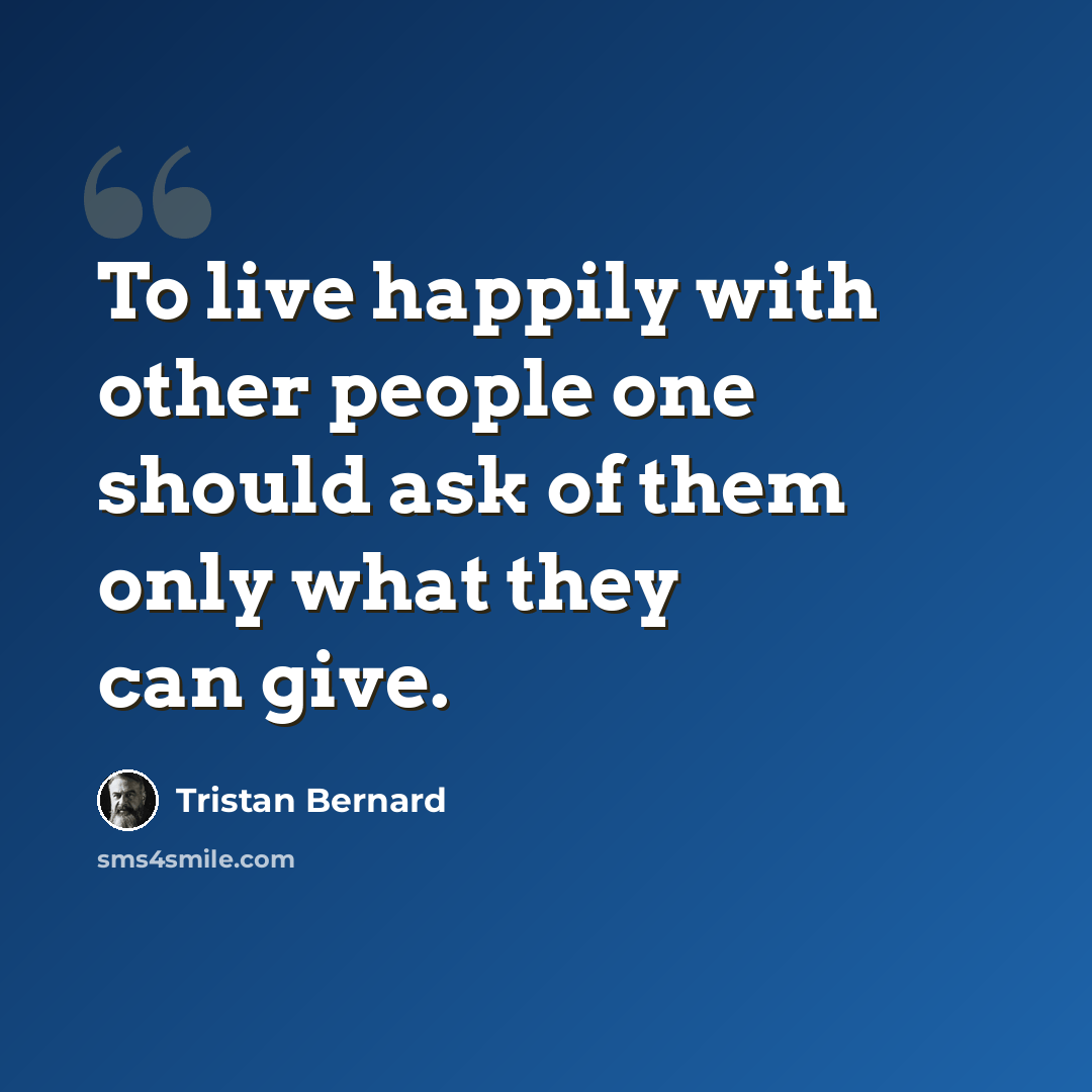 “To live happily with other people one should ask of them only what they can give.” quote by Tristan Bernard