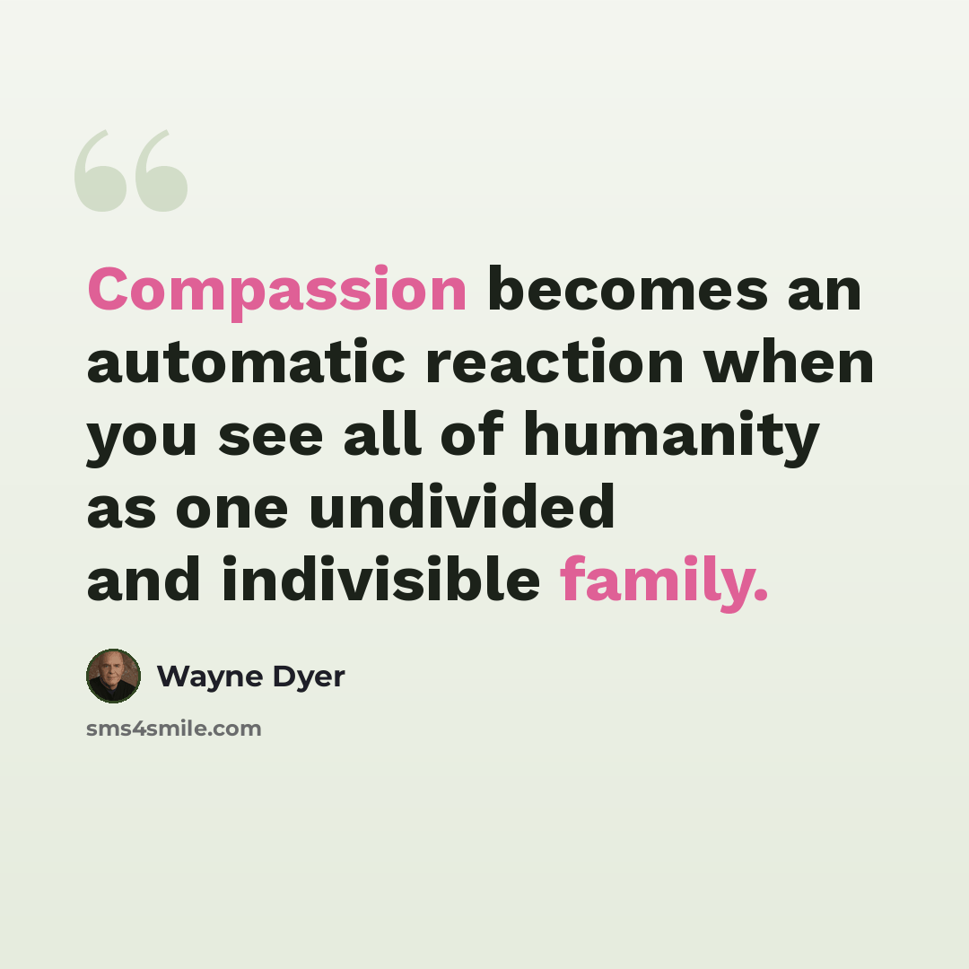 “Compassion becomes an automatic reaction when you see all of humanity as one undivided and indivisible family.” quote by Wayne Dyer