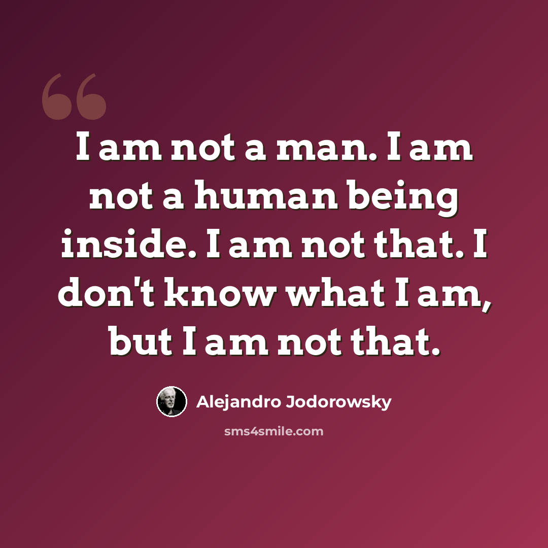 “I am not a man. I am not a human being inside. I am not that. I don't know what I am, but I am not that.” quote by Alejandro Jodorowsky
