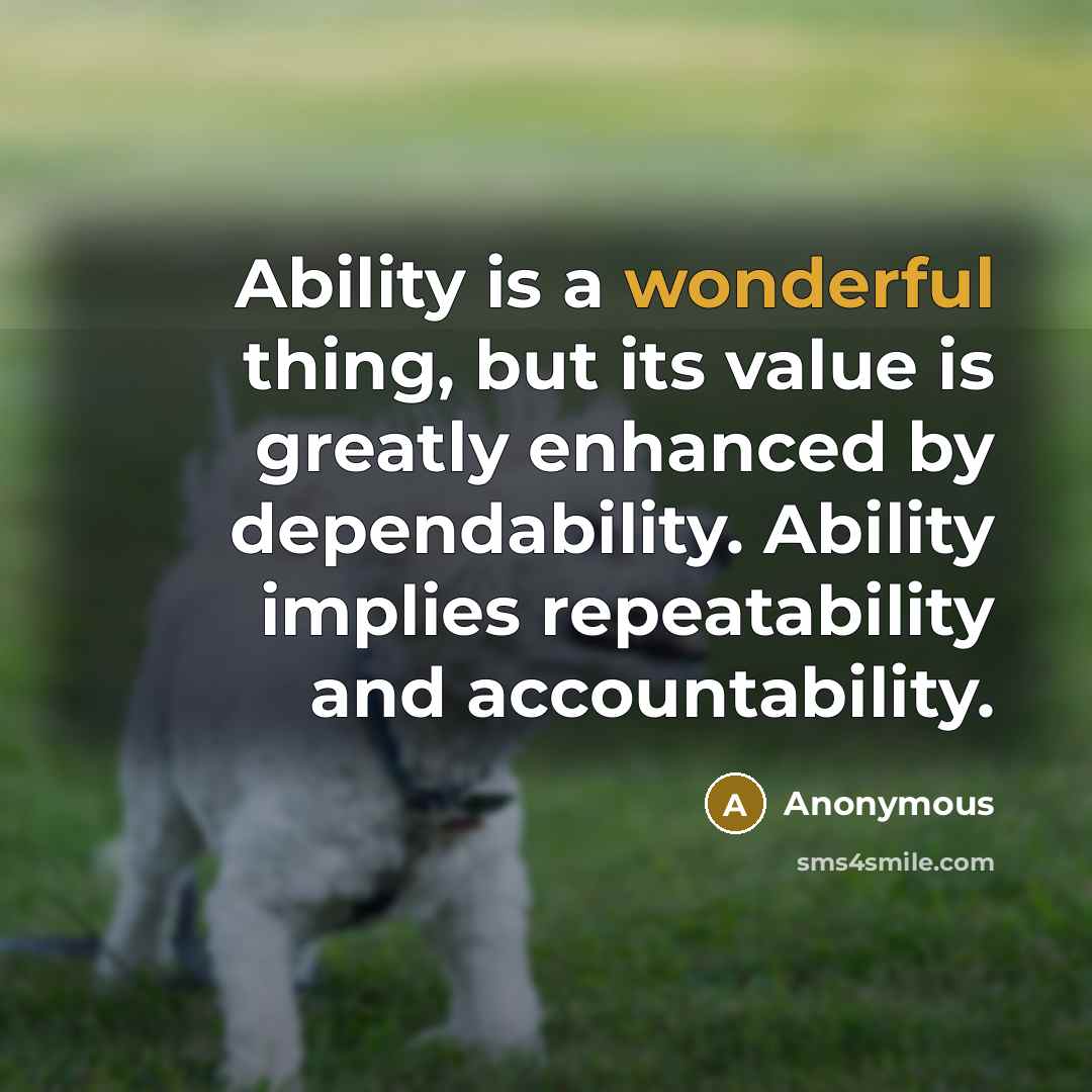 “Ability is a wonderful thing, but its value is greatly enhanced by dependability. Ability implies repeatability and accountability.” quote by Anonymous