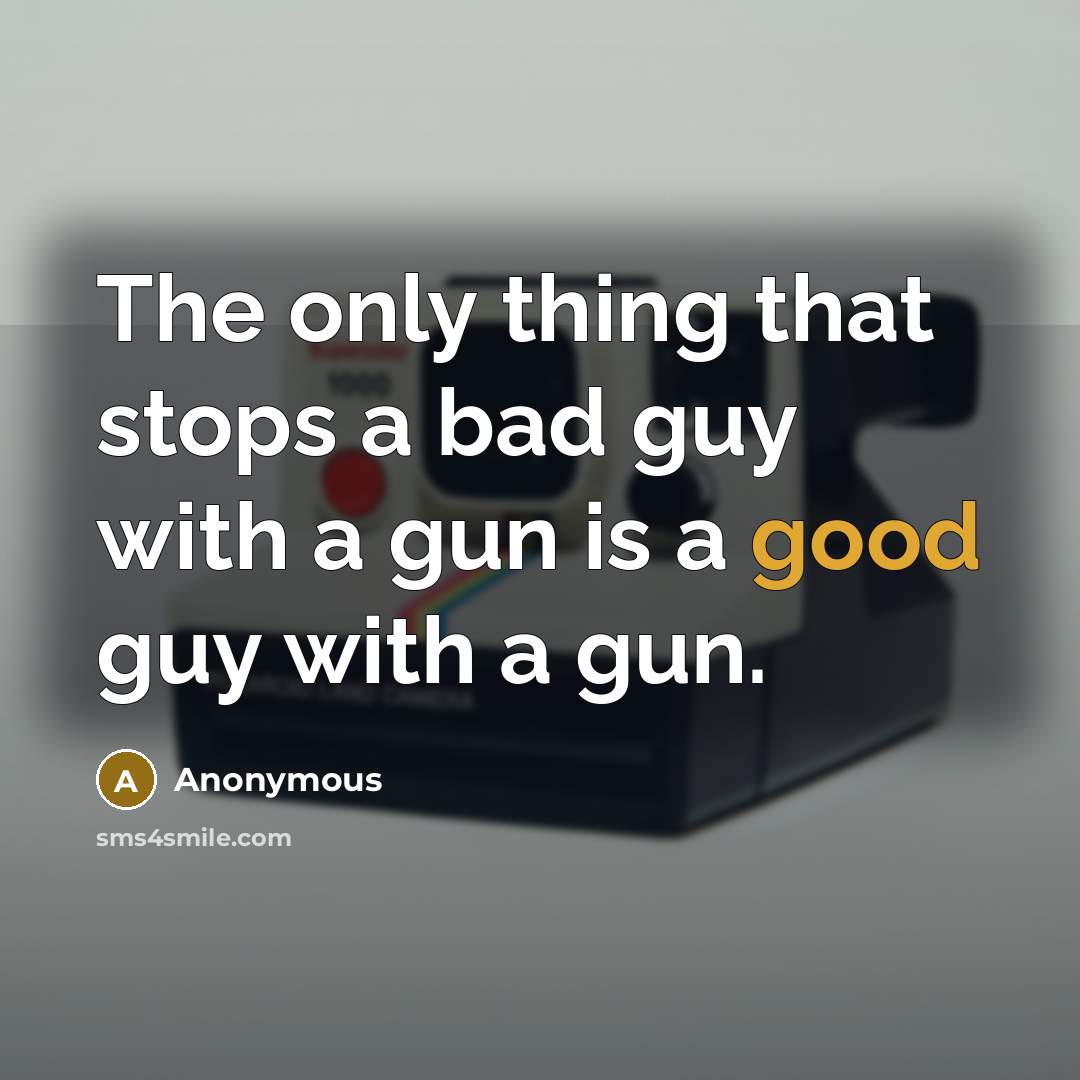 “The only thing that stops a bad guy with a gun is a good guy with a gun.” quote by Anonymous