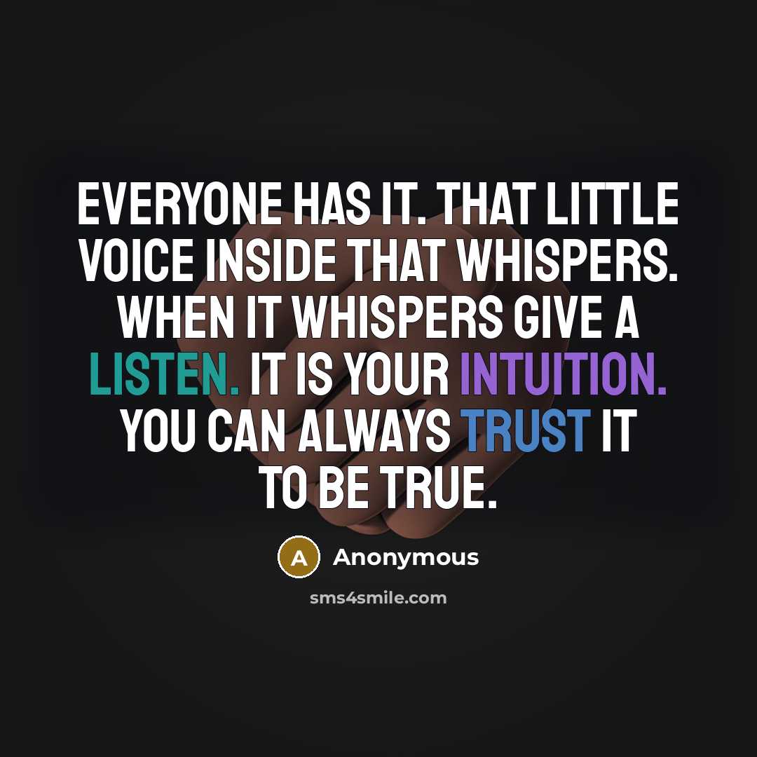 “Everyone has it. That little voice inside that whispers. When it whispers give a listen. It is your intuition. You can always trust it to be true.” quote by Anonymous