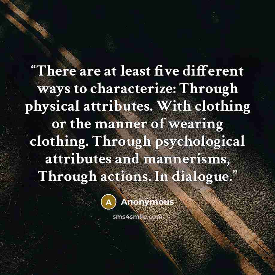 “There are at least five different ways to characterize: Through physical attributes. With clothing or the manner of wearing clothing. Through psychological attributes and mannerisms, Through actions. In dialogue.” quote by Anonymous