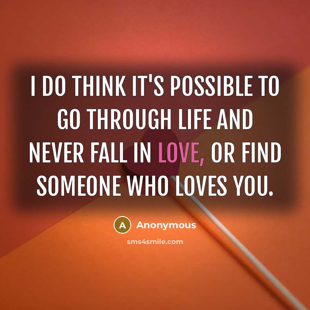 “I do think it's possible to go through life and never fall in love, or find someone who loves you.” quote by Anonymous