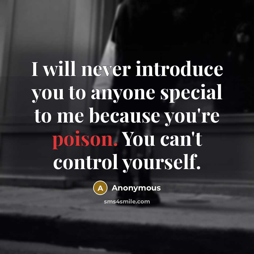 “I will never introduce you to anyone special to me because you're poison. You can't control yourself.” quote by Anonymous