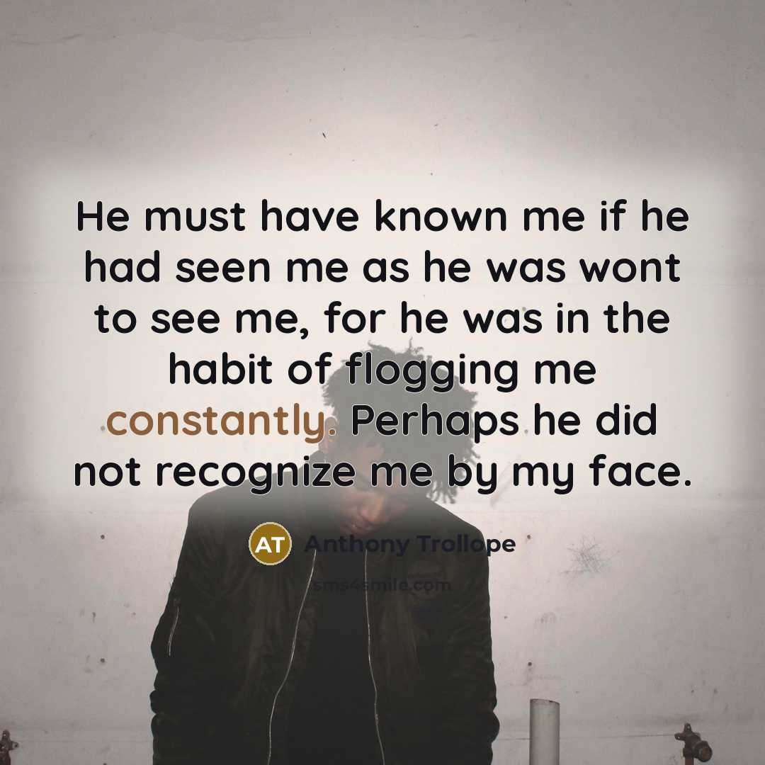 “He must have known me if he had seen me as he was wont to see me, for he was in the habit of flogging me constantly. Perhaps he did not recognize me by my face.” quote by Anthony Trollope