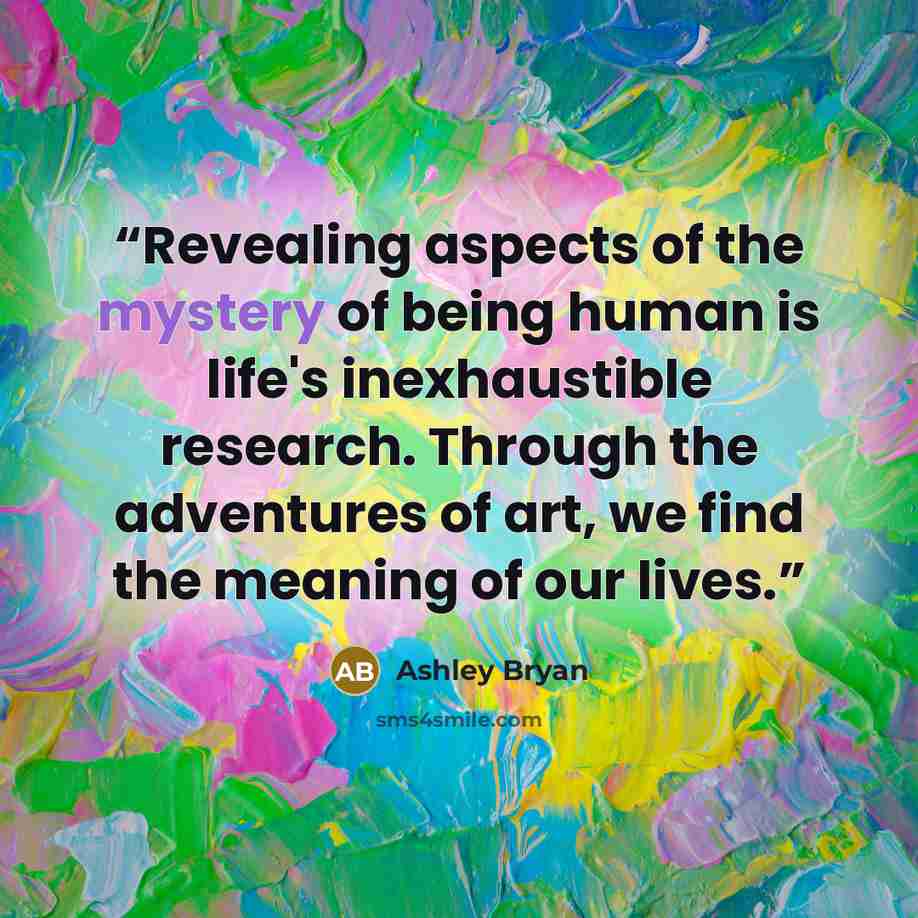 “Revealing aspects of the mystery of being human is life's inexhaustible research. Through the adventures of art, we find the meaning of our lives.” quote by Ashley Bryan
