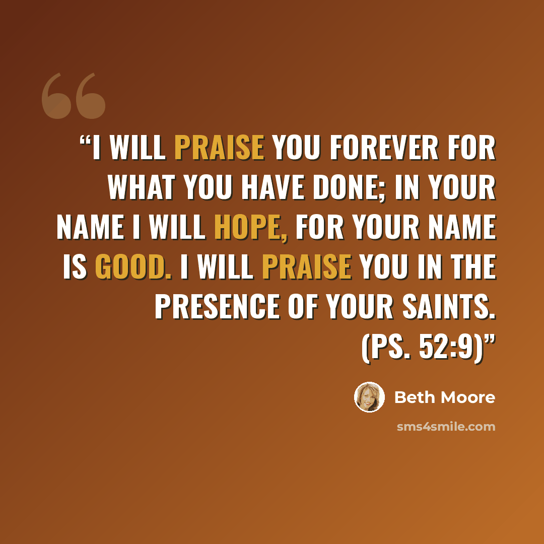 “I will praise you forever for what you have done; in your name I will hope, for your name is good. I will praise you in the presence of your saints. (Ps. 52:9)” quote by Beth Moore