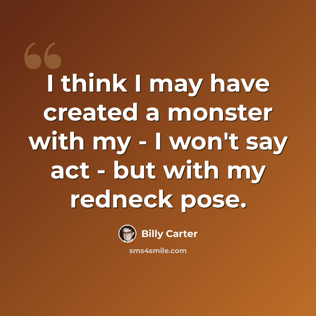 “I think I may have created a monster with my - I won't say act - but with my redneck pose.” quote by Billy Carter