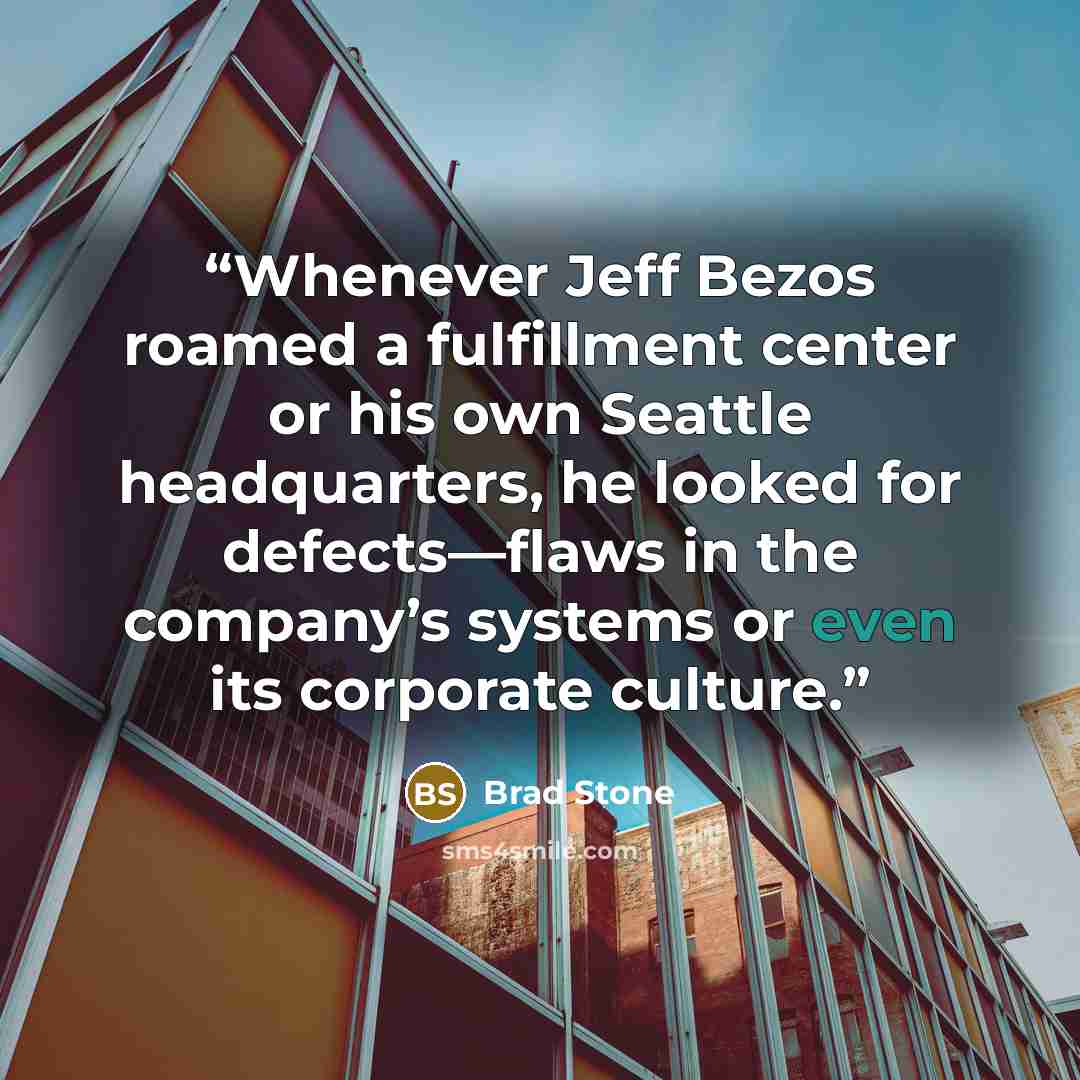 “Whenever Jeff Bezos roamed a fulfillment center or his own Seattle headquarters, he looked for defects—flaws in the company’s systems or even its corporate culture.” quote by Brad Stone