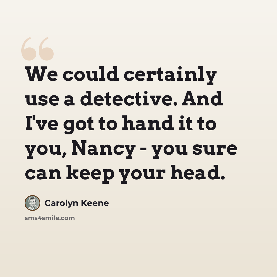“We could certainly use a detective. And I've got to hand it to you, Nancy - you sure can keep your head.” quote by Carolyn Keene