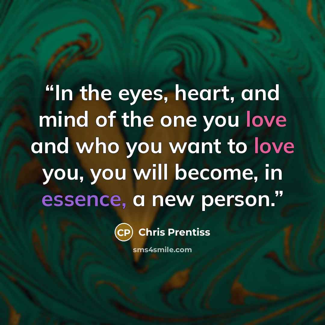 “In the eyes, heart, and mind of the one you love and who you want to love you, you will become, in essence, a new person.” quote by Chris Prentiss