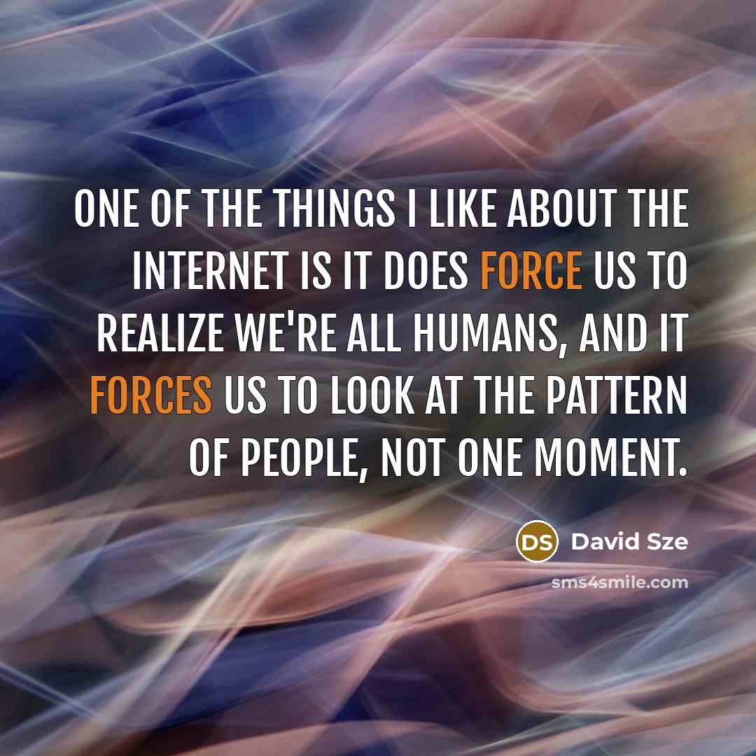 “One of the things I like about the Internet is it does force us to realize we're all humans, and it forces us to look at the pattern of people, not one moment.” quote by David Sze