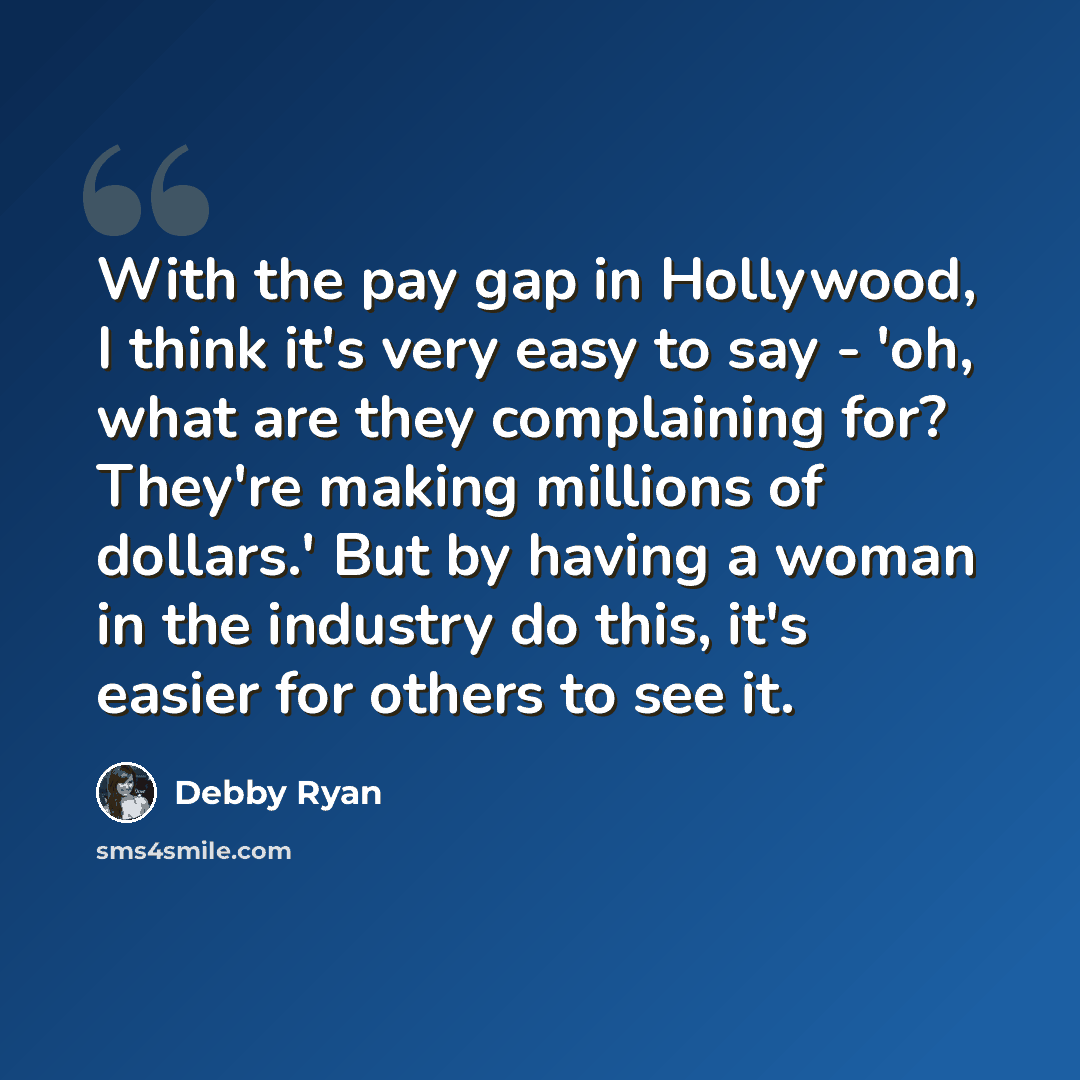 “With the pay gap in Hollywood, I think it's very easy to say - 'oh, what are they complaining for? They're making millions of dollars.' But by having a woman in the industry do this, it's easier for others to see it.” quote by Debby Ryan