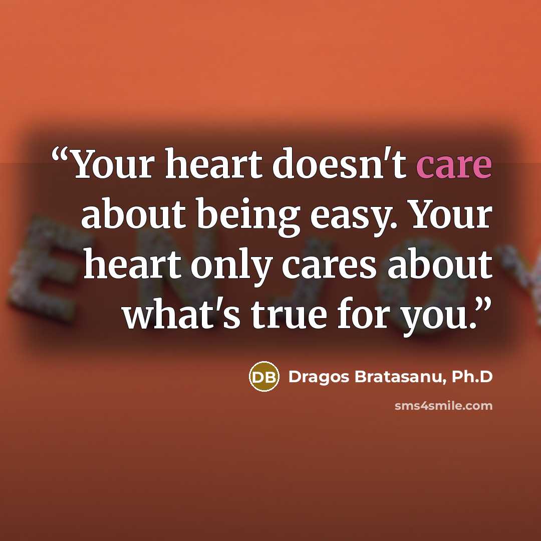 “Your heart doesn't care about being easy. Your heart only cares about what's true for you.” quote by Dragos Bratasanu, Ph.D