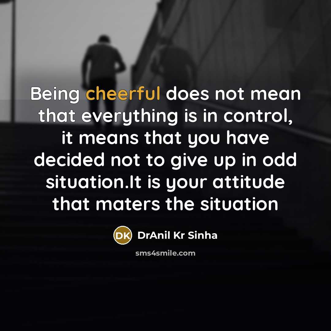 “Being cheerful does not mean that everything is in control, it means that you have decided not to give up in odd situation.It is your attitude that maters the situation” quote by DrAnil Kr Sinha