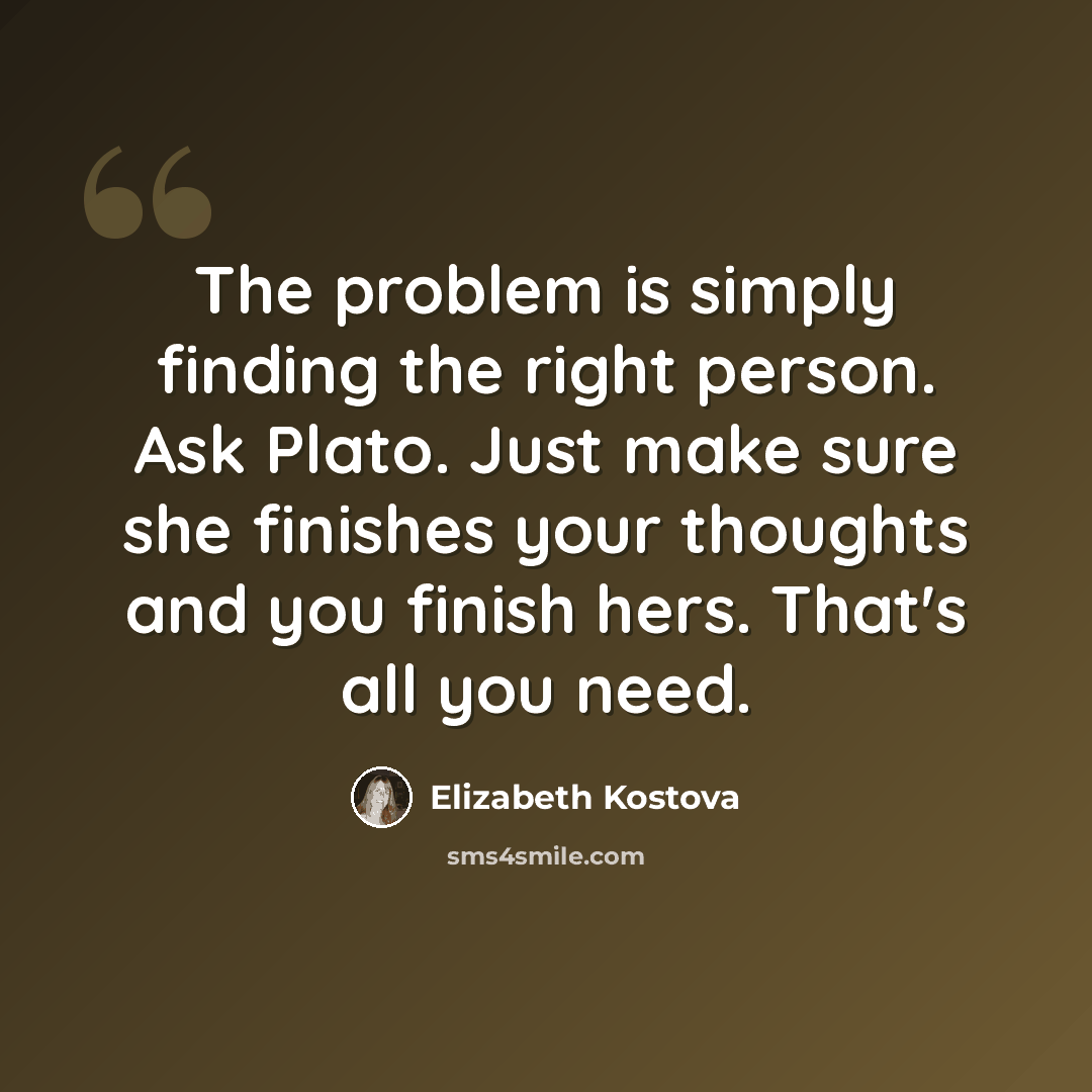 “The problem is simply finding the right person. Ask Plato. Just make sure she finishes your thoughts and you finish hers. That's all you need.” quote by Elizabeth Kostova