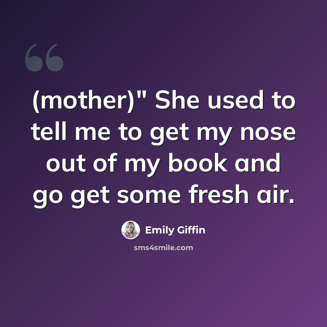 “(mother)" She used to tell me to get my nose out of my book and go get some fresh air.” quote by Emily Giffin