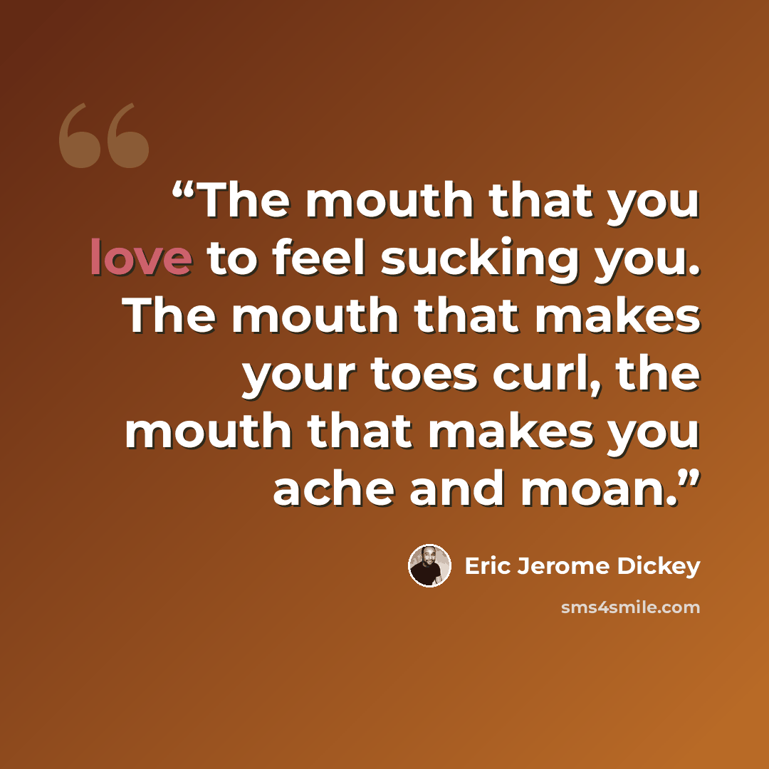 “The mouth that you love to feel sucking you. The mouth that makes your toes curl, the mouth that makes you ache and moan.” quote by Eric Jerome Dickey