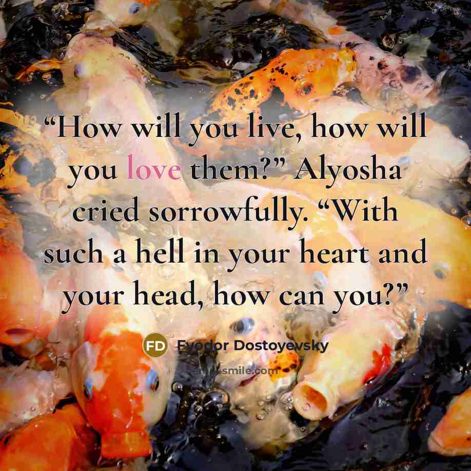 “How will you live, how will you love them?” Alyosha cried sorrowfully. “With such a hell in your heart and your head, how can you?” quote by Fyodor Dostoyevsky