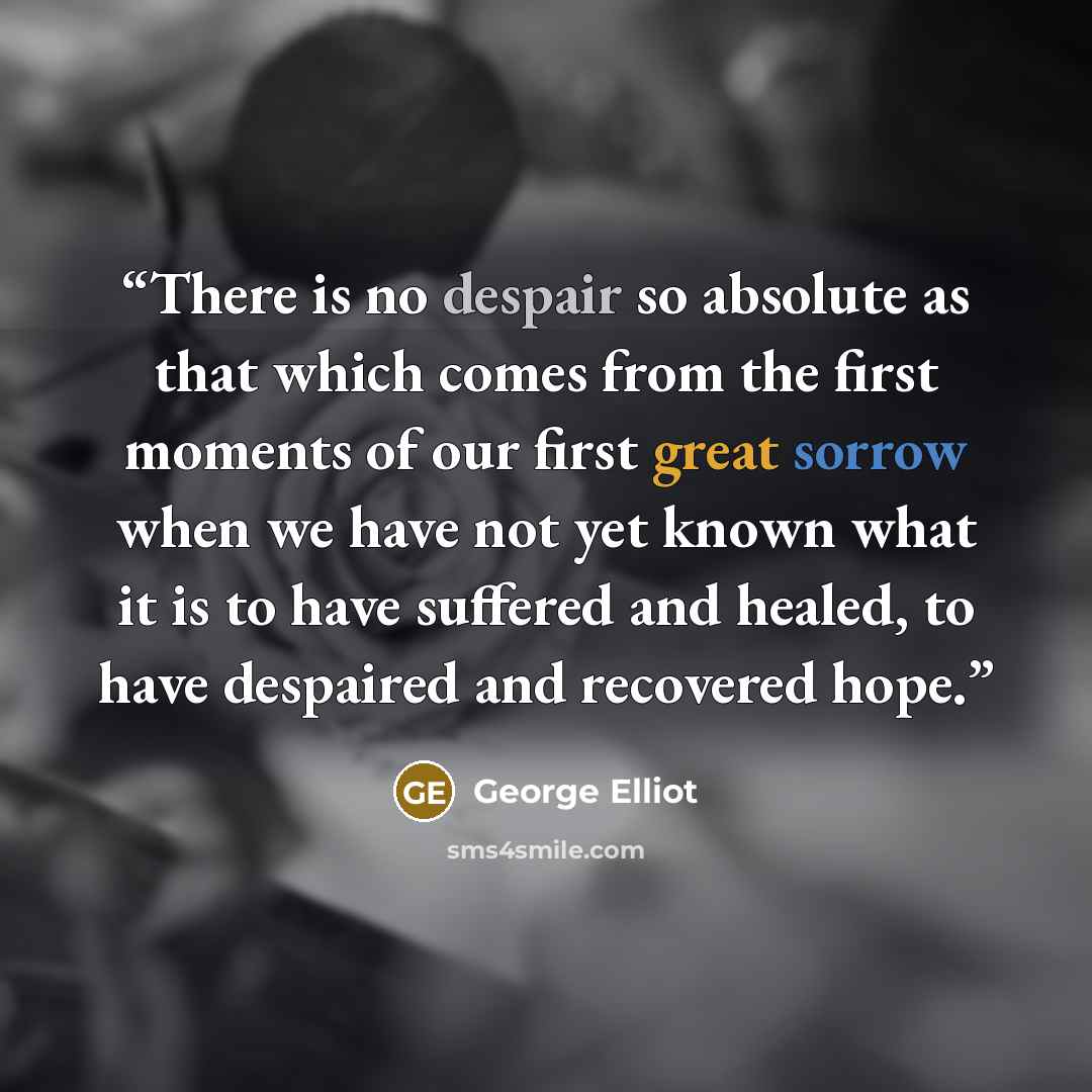 “There is no despair so absolute as that which comes from the first moments of our first great sorrow when we have not yet known what it is to have suffered and healed, to have despaired and recovered hope.” quote by George Elliot