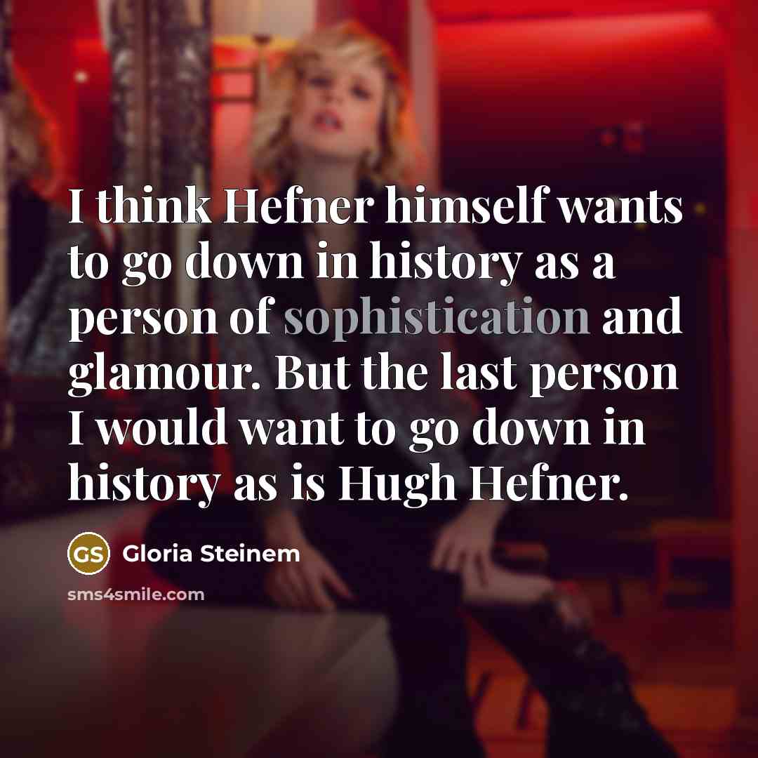 “I think Hefner himself wants to go down in history as a person of sophistication and glamour. But the last person I would want to go down in history as is Hugh Hefner.” quote by Gloria Steinem