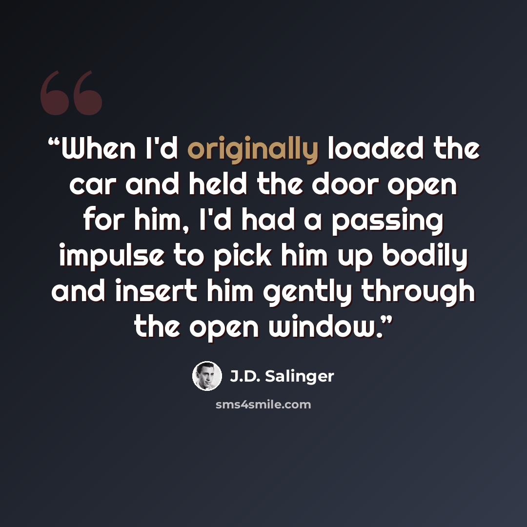 “When I'd originally loaded the car and held the door open for him, I'd had a passing impulse to pick him up bodily and insert him gently through the open window.” quote by J.D. Salinger