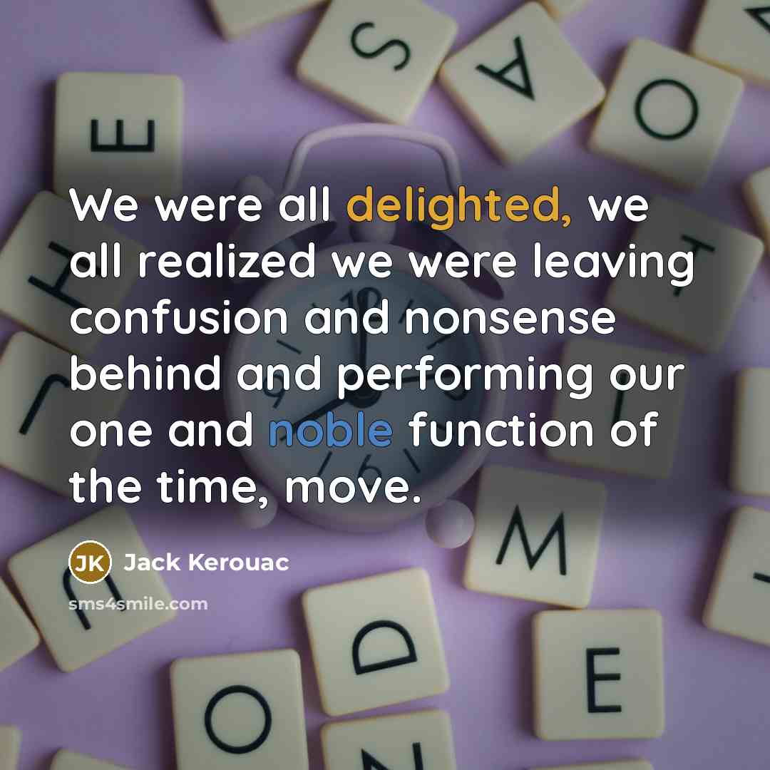 “We were all delighted, we all realized we were leaving confusion and nonsense behind and performing our one and noble function of the time, move.” quote by Jack Kerouac