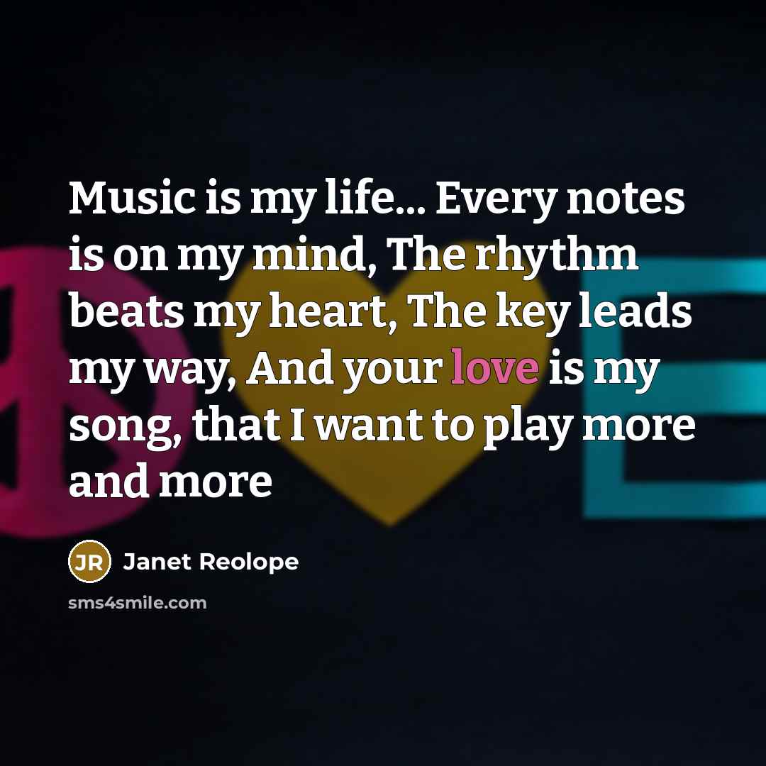 “Music is my life... Every notes is on my mind, The rhythm beats my heart, The key leads my way, And your love is my song, that I want to play more and more” quote by Janet Reolope