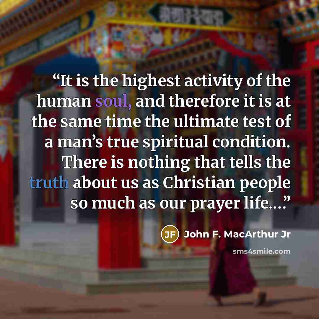 “It is the highest activity of the human soul, and therefore it is at the same time the ultimate test of a man’s true spiritual condition. There is nothing that tells the truth about us as Christian people so much as our prayer life.…” quote by John F. MacArthur Jr