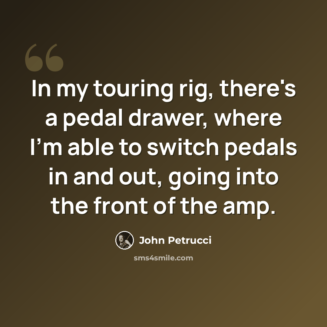 “In my touring rig, there's a pedal drawer, where I'm able to switch pedals in and out, going into the front of the amp.” quote by John Petrucci