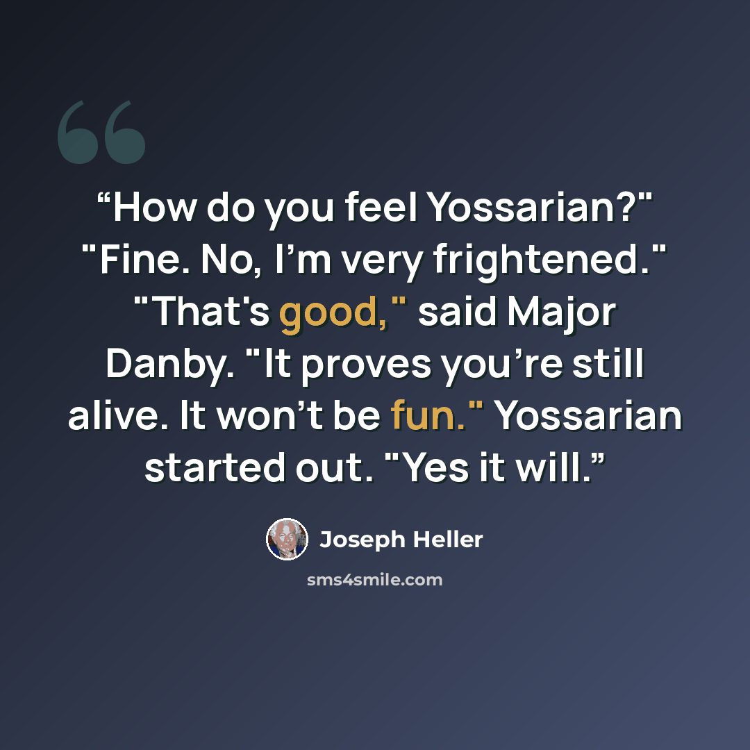 “How do you feel Yossarian?" "Fine. No, I'm very frightened." "That's good," said Major Danby. "It proves you're still alive. It won't be fun." Yossarian started out. "Yes it will.” quote by Joseph Heller