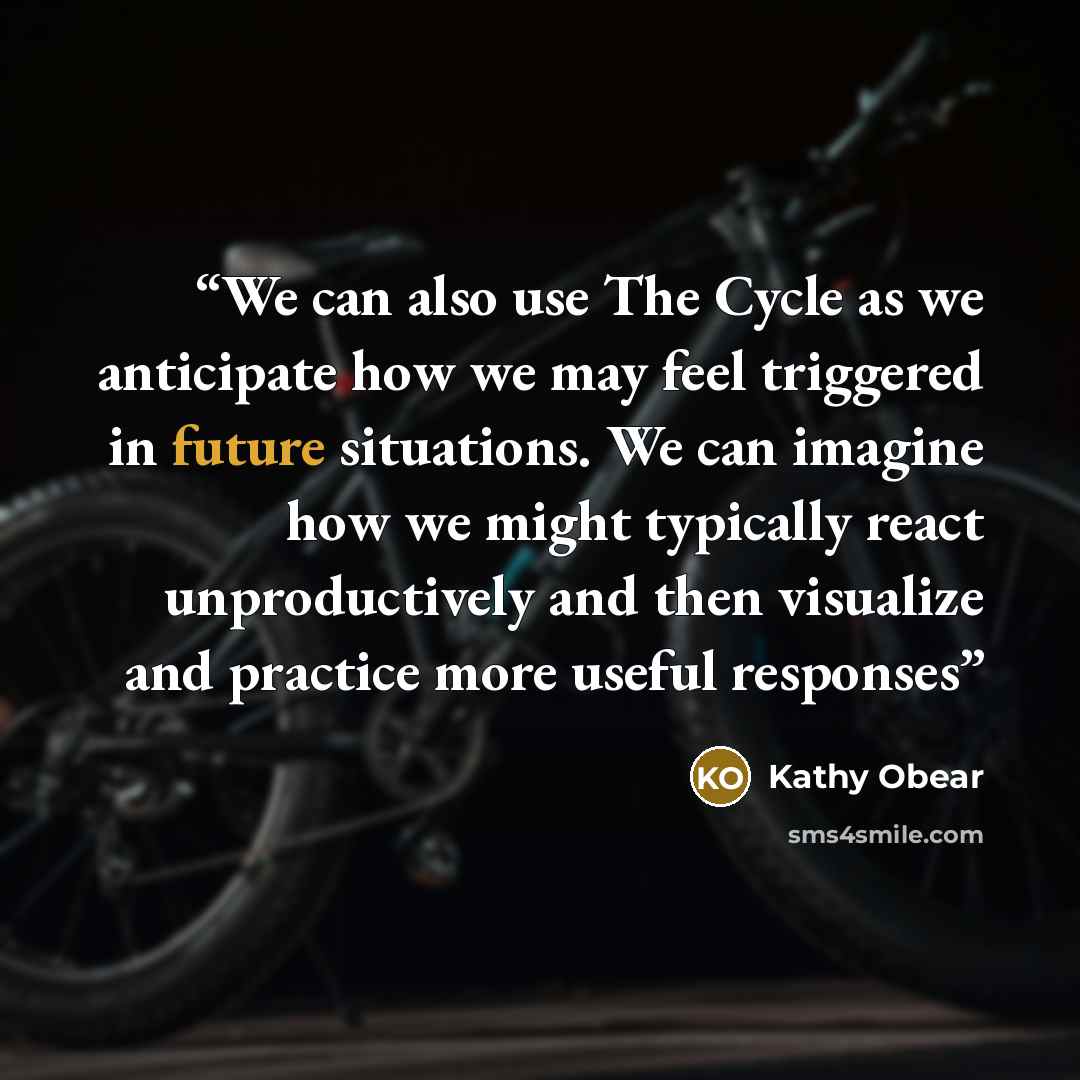 “We can also use The Cycle as we anticipate how we may feel triggered in future situations. We can imagine how we might typically react unproductively and then visualize and practice more useful responses” quote by Kathy Obear