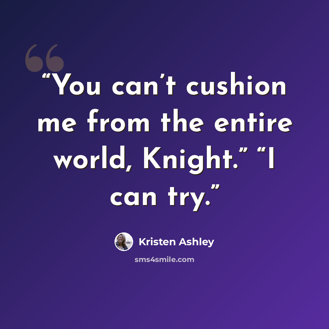 “You can’t cushion me from the entire world, Knight.” “I can try.” quote by Kristen Ashley