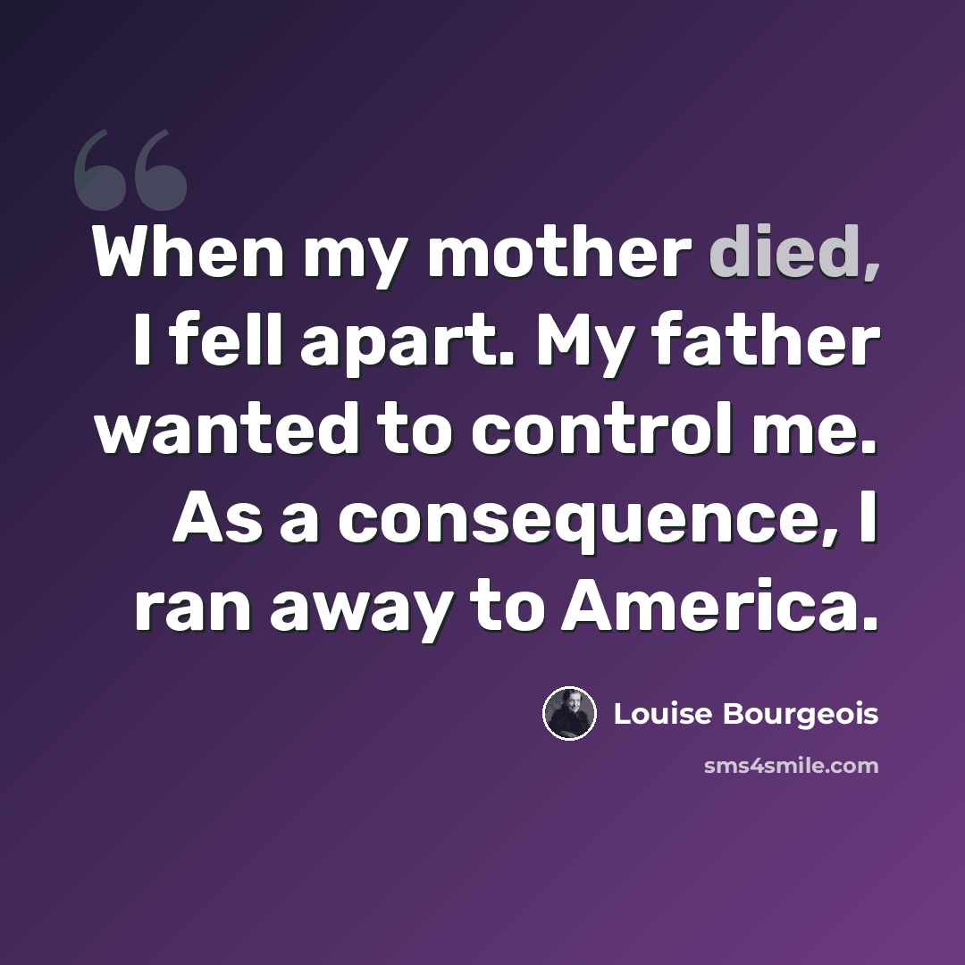 “When my mother died, I fell apart. My father wanted to control me. As a consequence, I ran away to America.” quote by Louise Bourgeois