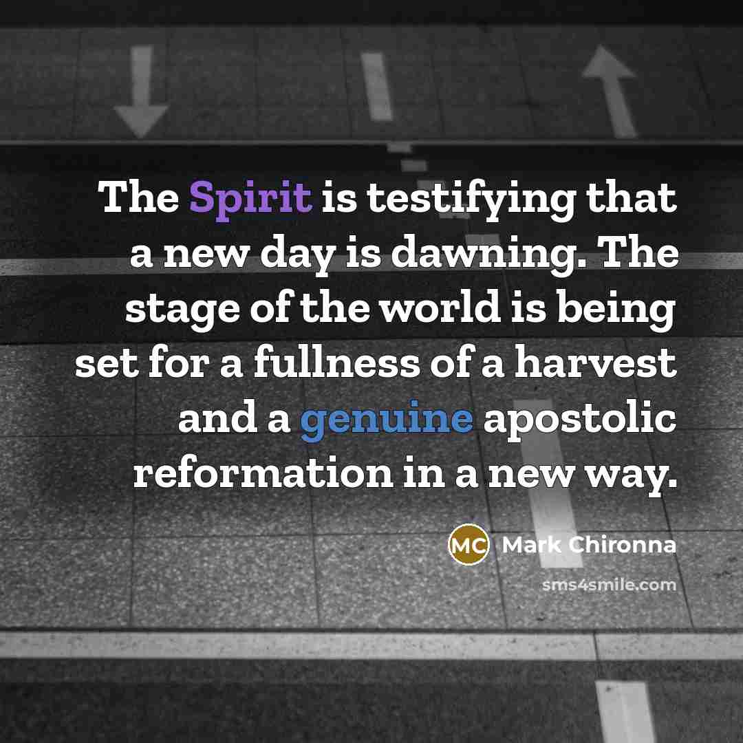 “The Spirit is testifying that a new day is dawning. The stage of the world is being set for a fullness of a harvest and a genuine apostolic reformation in a new way.” quote by Mark Chironna