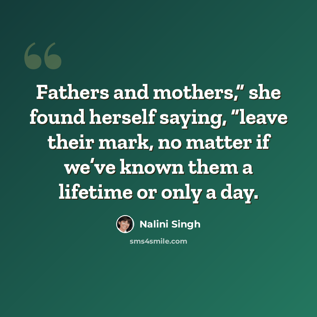 “Fathers and mothers,” she found herself saying, “leave their mark, no matter if we’ve known them a lifetime or only a day.” quote by Nalini Singh