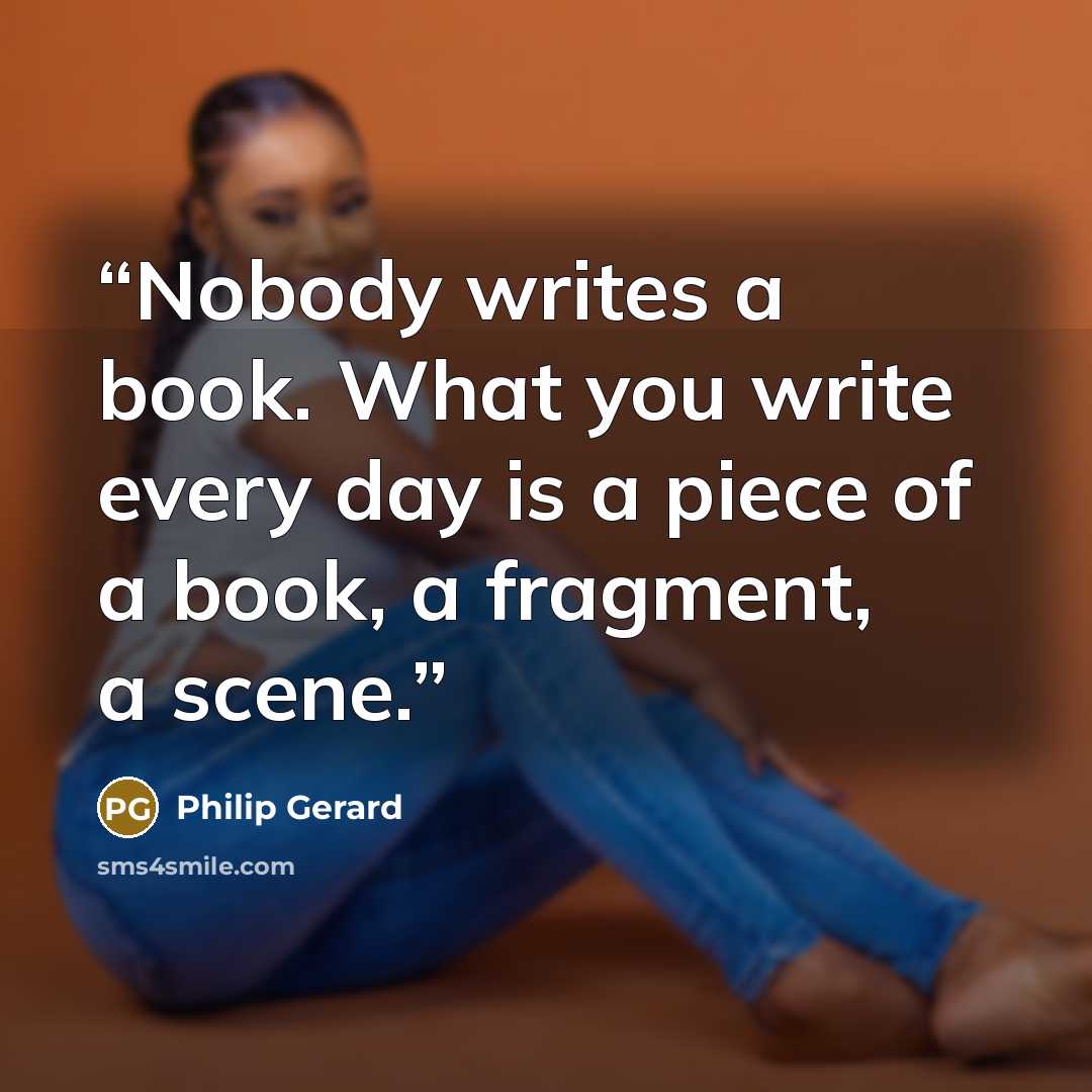 “Nobody writes a book. What you write every day is a piece of a book, a fragment, a scene.” quote by Philip Gerard