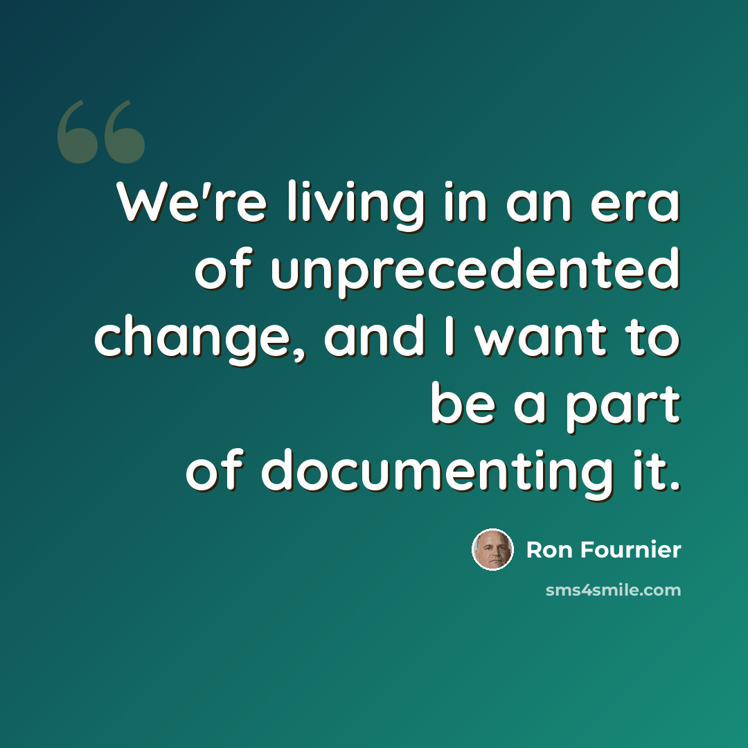 “We're living in an era of unprecedented change, and I want to be a part of documenting it.” quote by Ron Fournier
