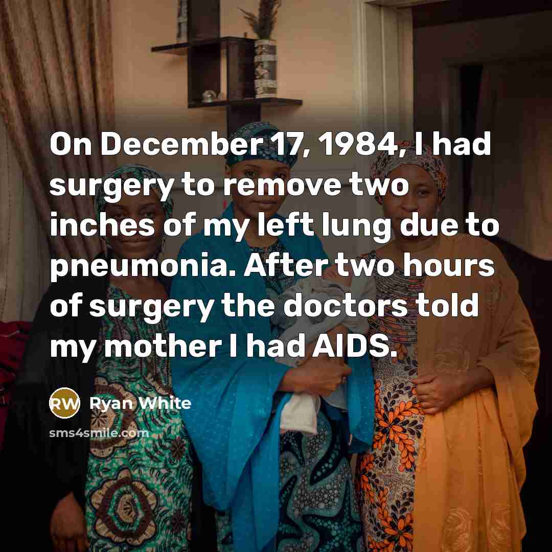 “On December 17, 1984, I had surgery to remove two inches of my left lung due to pneumonia. After two hours of surgery the doctors told my mother I had AIDS.” quote by Ryan White