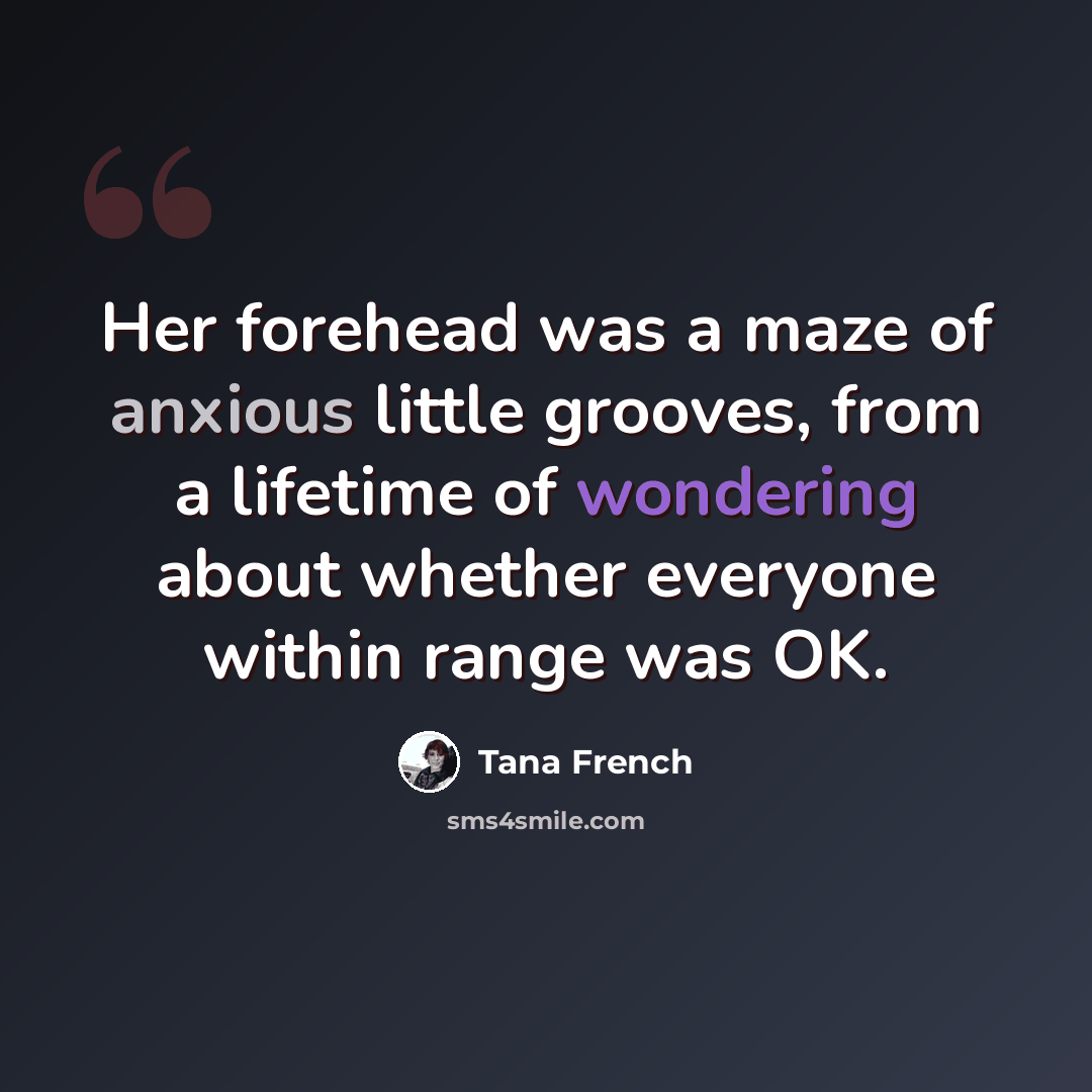 “Her forehead was a maze of anxious little grooves, from a lifetime of wondering about whether everyone within range was OK.” quote by Tana French