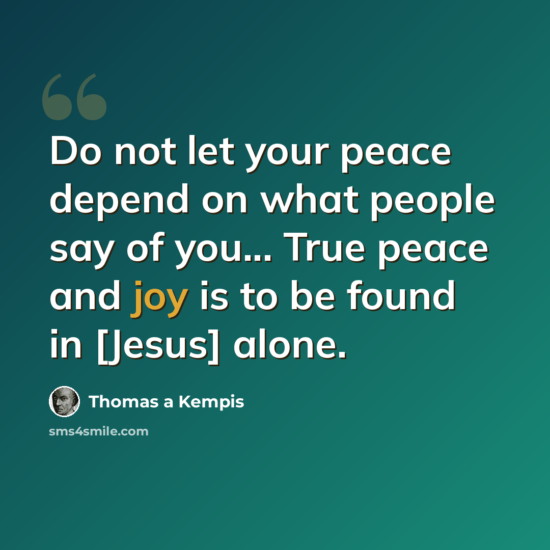 “Do not let your peace depend on what people say of you... True peace and joy is to be found in [Jesus] alone.” quote by Thomas a Kempis