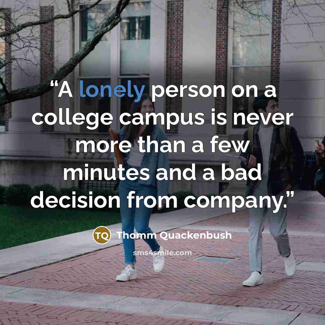 “A lonely person on a college campus is never more than a few minutes and a bad decision from company.” quote by Thomm Quackenbush