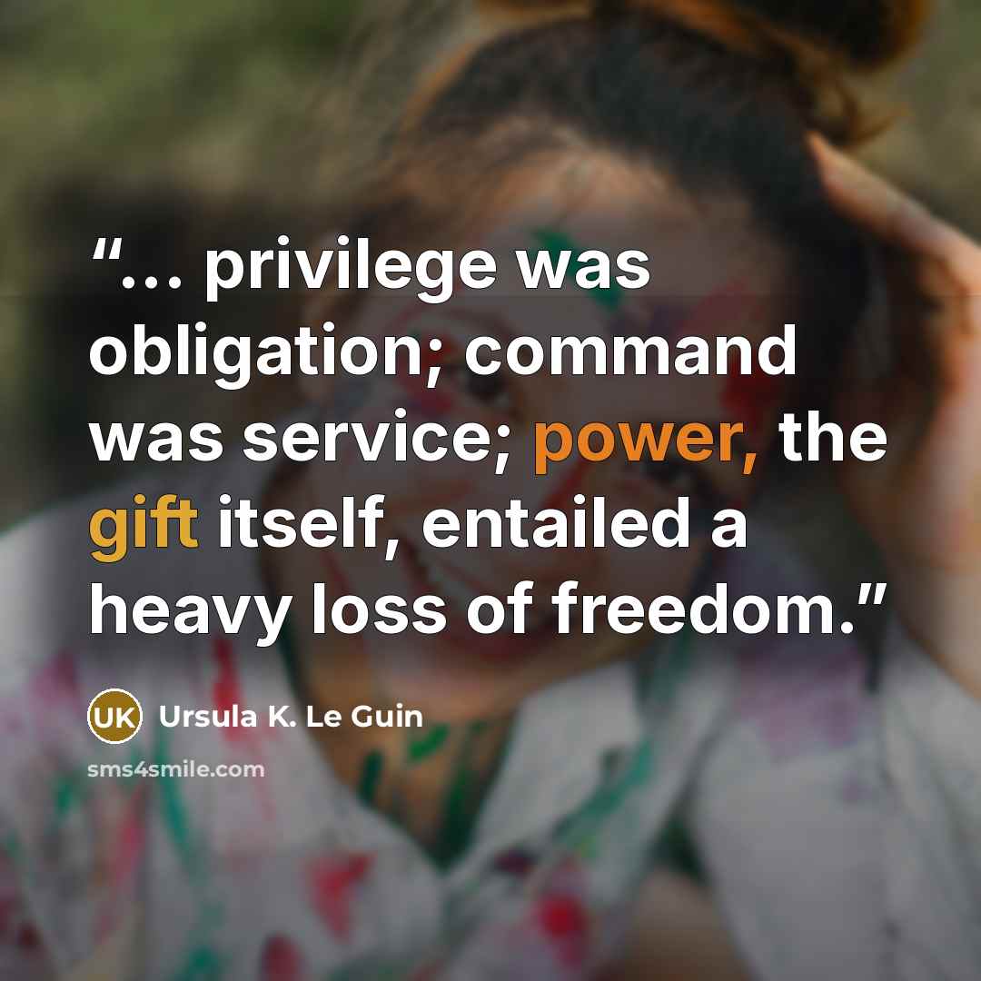 “... privilege was obligation; command was service; power, the gift itself, entailed a heavy loss of freedom.” quote by Ursula K. Le Guin