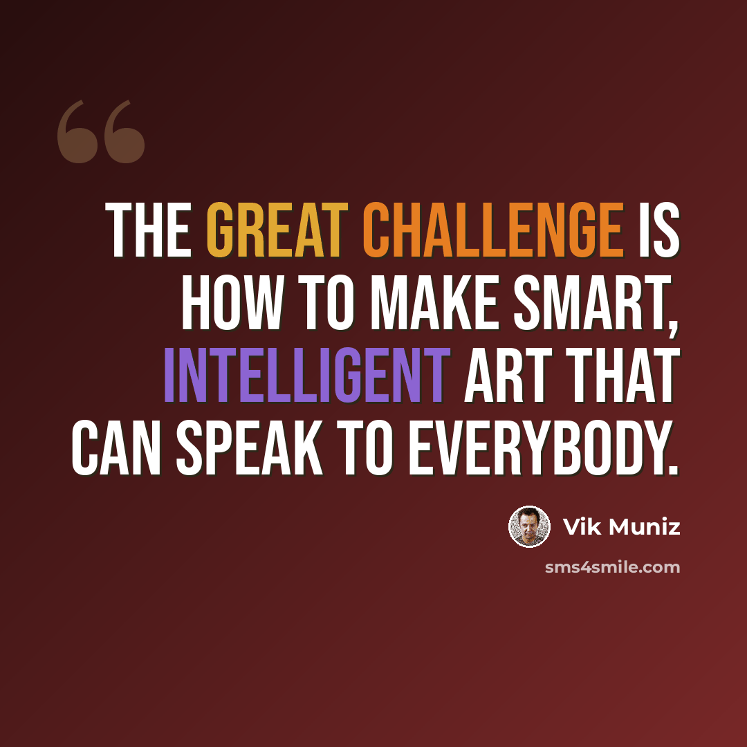 “The great challenge is how to make smart, intelligent art that can speak to everybody.” quote by Vik Muniz
