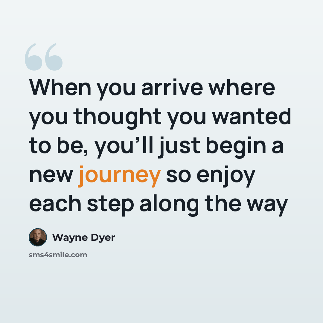 “When you arrive where you thought you wanted to be, you'll just begin a new journey so enjoy each step along the way” quote by Wayne Dyer