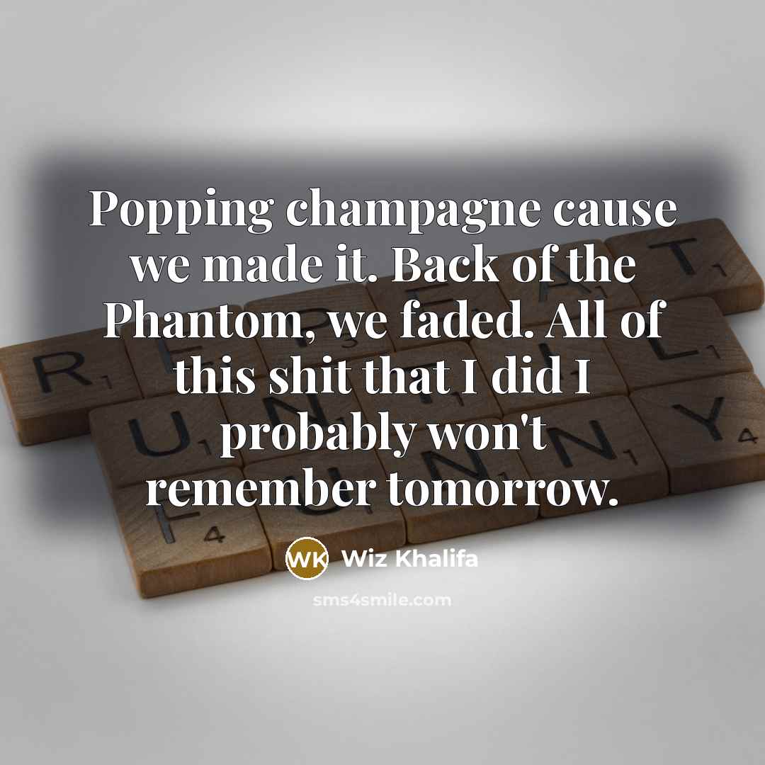 “Popping champagne cause we made it. Back of the Phantom, we faded. All of this shit that I did I probably won't remember tomorrow.” quote by Wiz Khalifa