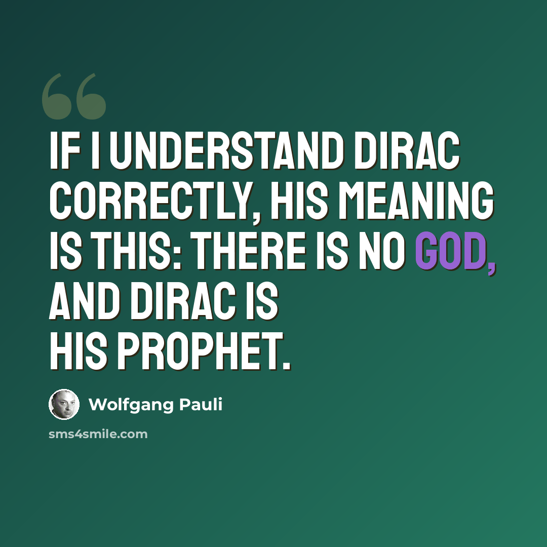 “If I understand Dirac correctly, his meaning is this: there is no God, and Dirac is his Prophet.” quote by Wolfgang Pauli