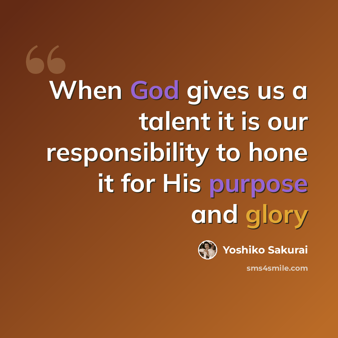 “When God gives us a talent it is our responsibility to hone it for His purpose and glory” quote by Yoshiko Sakurai