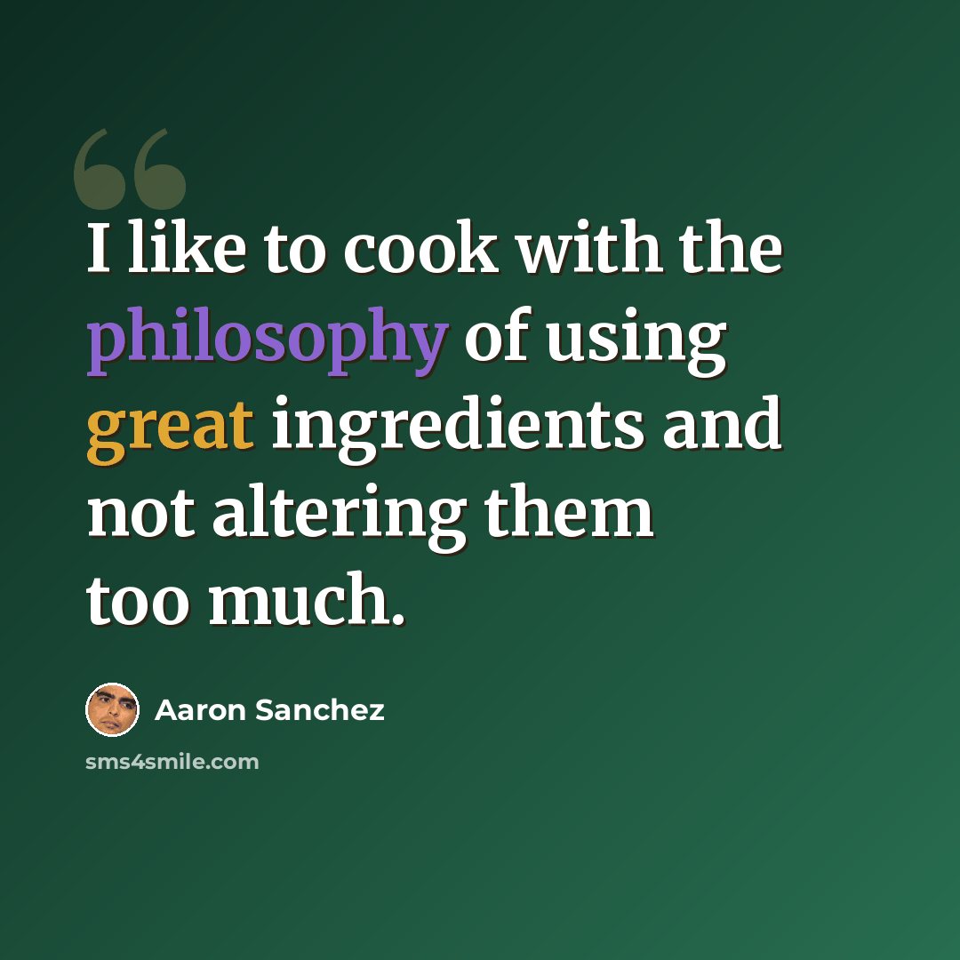 “I like to cook with the philosophy of using great ingredients and not altering them too much.” quote by Aaron Sanchez